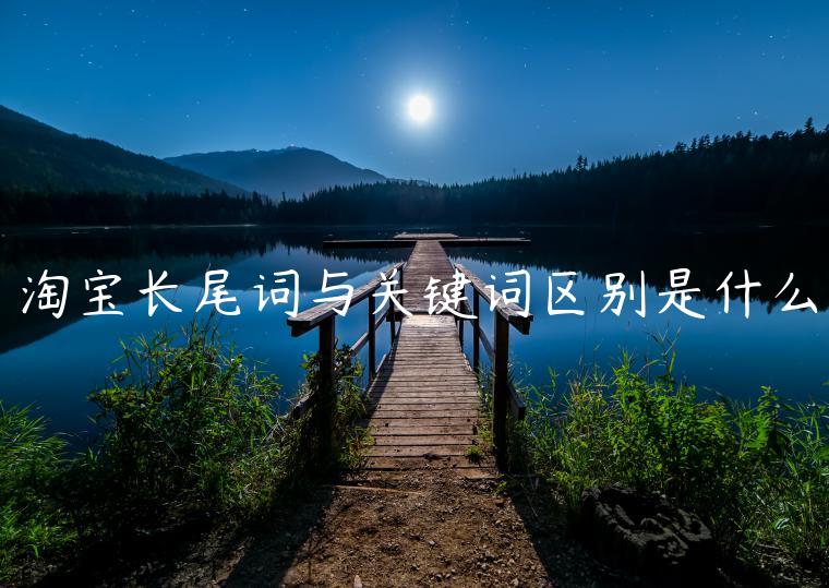 淘寶長(zhǎng)尾詞與關(guān)鍵詞區(qū)別是什么